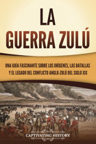 La Guerra Zuluna Gua Fascinante Sobre Los Orgenes, Las Batallas Y El Legado Del Conflicto Anglo-Zul Del Siglo Xıx (Historia Africana) History, Captivating Captivating History