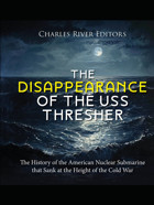 The Disappearance Of The Uss Thresherthe History Of The American Nuclear Submarine That Sank At The Height Of The Cold War Charles River Editors Independently Publıshed