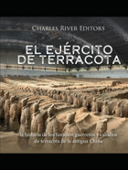 El Ejrcito De Terracotala Historia De Los Famosos Guerreros Y Caballos De Terracota De La Antigua China Charles River Editors Independently Publıshed