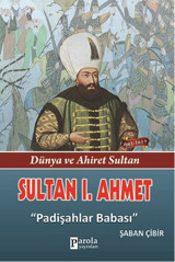 Sultan 1. Ahmet - Dünya ve Ahiret Sultan - Padişahlar Babası Parola Yayınları