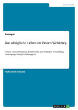 Das Alltgliche Leben İm Ersten Weltkriegfrauen (Essenssituation, Arbeitswelt) Und Soldaten (Frontalltag, Versorgung, Kriegsverletzungen) (German Edition) Anonymous Grın Verlag