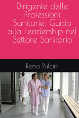 Dirigente Delle Professioni Sanitarie: Guida Alla Leadership Nel Settore Sanitario Pulcini, Remo Independently Publıshed