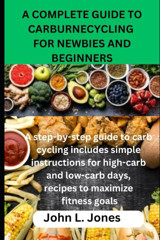 A Complete Guıde To Carburnecyclıng For Newbıes And Begınners: A Step-By-Step Guide To Carb Cycling İncludes Simple İnstructions For High-Carb And Low-Carb Days, Recipes To Maximize Fitness Goals Jones, John L. Independently Publıshed