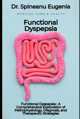 Functional Dyspepsia : A Comprehensive Exploration Of Pathophysiology, Diagnosis, And Therapeutic Strategies Eugenia, Dr. Spineanu Independently Publıshed