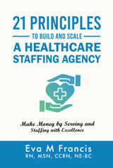 21 Principles To Build And Scale A Healthcare Staffing Agency: Make Money By Serving And Staffing With Excellence Francis, Eva. M Independently Publıshed