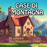 Case Di Montagna Da Colorare: Libro Con 56 Disegni Per Adulti E Ragazzi Di Meravigliose Case Di Montagna. Divertiti E Allontana Lo Stress Colorando: Straordinari Capolavori (Italian Edition) Catarsi, Andrea Independently Publıshed