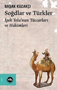 Soğdlar ve Türkler - İpek Yolu'nun Tüccarları ve Hakimleri Başak Kuzakçı VakıfBank Kültür Yayınları