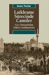 Laikleşme Sürecinde Camiler - Geç Osmanlıdan Erken Cumhuriyete Deniz Parlak İletişim Yayınları