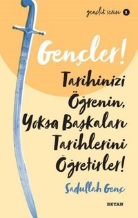 Gençler! Tarihinizi Öğrenin Yoksa Başkaları Tarihlerini Öğretirler! Gençlik Serisi 2 Sadullah Genç Beyan Yayınları