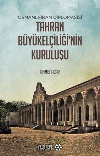 Tahran Büyük Elçiliğ'inin Kuruluşu: Osmanlı-İran Diplomasisi Ahmet Acar Yeditepe Akademi