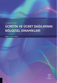 Türkiye'de Ücretin ve Ücret Dağılımının Bölgesel Dinamikleri Taylan Akgül Akademisyen Kitabevi