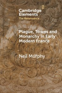 Plague, Towns And Monarchy In Early Modern France (Elements In The Renaissance) Murphy, Neil Cambridge University Press, Uk