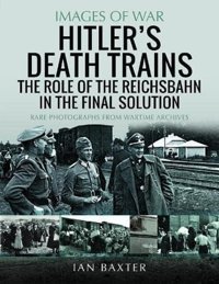 Hitler'S Death Trainsthe Role Of The Reichsbahn In The Final Solutionrare Photographs From Wartime Archives (Images Of War) Baxter, Ian Pen & Sword Military