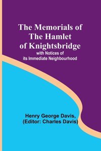 The Memorials Of The Hamlet Of Knightsbridge; With Notices Of İts Immediate Neighbourhood Davis, Henry George Alpha Editions