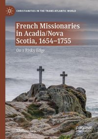 French Missionaries In Acadia/Nova Scotia, 1654-1755On A Risky Edge (Christianities In The Trans-Atlantic World) Binasco, Matteo Palgrave Macmillan