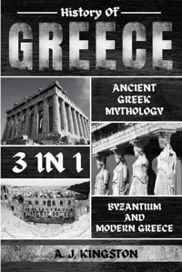 History Of Greece 3 In 1Ancient Greek Mythology, Byzantium And Modern Greece Kingston, A. J. Pastor Publishing Ltd