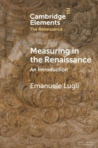 Measuring In The Renaissancean Introduction (Elements In The Renaissance) Lugli, Emanuele Cambridge University Press, Uk