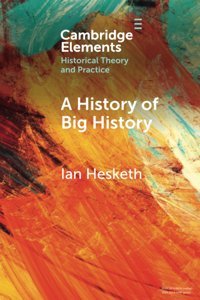 A History Of Big History (Elements In Historical Theory And Practice) Hesketh, Ian Cambridge University Press, Uk