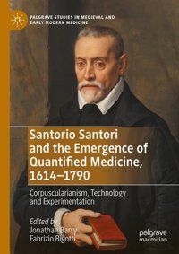 Santorio Santori And The Emergence Of Quantified Medicine, 1614-1790Corpuscularianism, Technology And Experimentation (Palgrave Studies In Medieval And Early Modern Medicine) Palgrave Macmillan