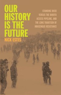 Our History Is The Futurestanding Rock Versus The Dakota Access Pipeline, And The Long Tradition Of Indigenous Resistance Estes, Nick Haymarket Books