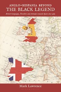 Anglo-Hispania Beyond The Black Legendbritish Campaigns, Travellers And Attitudes Towards SpaIn Since 1489 Lawrence, Mark Bloomsbury Academic