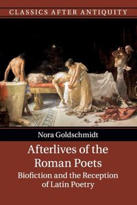 Afterlives Of The Roman Poetsbiofiction And The Reception Of LatIn Poetry (Classics After Antiquity) Goldschmidt, Nora Cambridge University Press, Uk