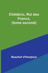 Childric, Roi Des Francs, (Tome Second) (French Edition) D'Hautpoul, Beaufort Alpha Editions