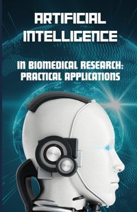 Aı İn Biomedical Research: Practical Applications (Artificial Intelligence: All You Need To Know) Bedraoui, Anas Independently Publıshed