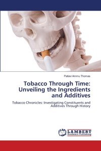 Tobacco Through Time: Unveiling The Ingredients And Additives: Tobacco Chronicles: Investigating Constituents And Additives Through History Ammu Thomas, Pallavi Lap Lambert Academic Publishing