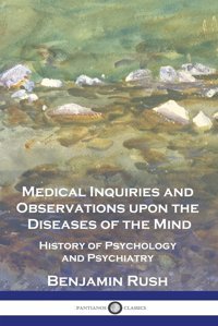 Medical Inquiries And Observations Upon The Diseases Of The Mind: History Of Psychology And Psychiatry Rush, Benjamin Pantianos Classics