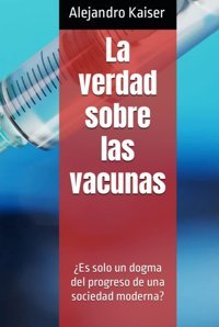 La Verdad Sobre Las Vacunas: Es Solo Un Dogma Del Progreso De Una Sociedad Moderna? Kaiser, Alejandro Independently Publıshed