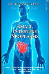 Small Intestine Neoplasms: Comprehensive Guide To Diagnosis, Treatment, And Survivorship (Medical Care And Health) Eugenia, Dr. Spineanu Independently Publıshed