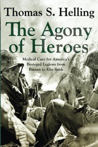 The Agony Of Heroes: Medical Care For America'S Besieged Legions From Bataan To Khe Sanh Helling, Thomas S. Westholme Publishing