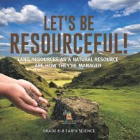 Let'S Be Resourceful! Land Resources As A Natural Resource Are How They'Re Managed Grade 6-8 Earth Science Baby Professor Baby Professor