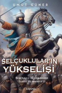 Selçuklular'ın Yükselişi: Selçuklu İktidarının Kaynakları Tesisi ve Mahiyeti Umut Güner Lejand