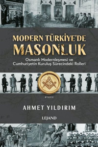 Modern Türkiye'de Masonluk - Osmanlı Modernleşmesi ve Cumhuriyetin Kuruluş Sürecindeki Rolleri Ahmet Yıldırım Lejand