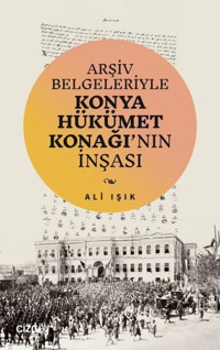 Arşiv Belgeleriyle Konya Hükümet Konağı'nın İnşası Ali Işık Çizgi Kitabevi