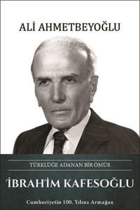 İbrahim Kafesoğlu: Türklüğe Adanan Bir Ömür Ali Ahmetbeyoğlu Türk Kültürüne Hizmet Vakfı