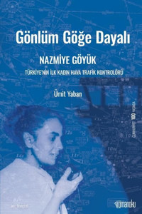 Gönlüm Göğe Dayalı: Nazmiye Göyük-Türkiye'nin İlk Kadın Hava Trafik Kontrolörü Ümit Yaban Romanoku yayınları