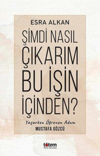 Şimdi Nasıl Çıkarım Bu İşin İçinden? Yaşarken Öğrenen Adam: Mustafa Gözcü Esra Alkan Totem