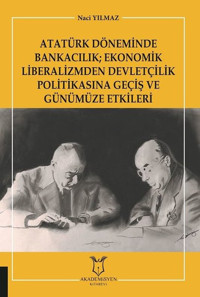 Atatürk Döneminde Bankacılık: Ekonomik Liberalizmden Devletçilik Politikasına Geçiş ve Günümüze Etki Naci Yılmaz Akademisyen Kitabevi