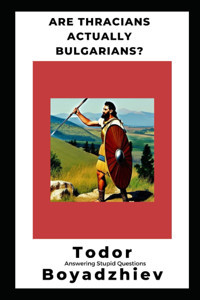 Are Thracians Actually Bulgarians?Answering Stupid Questions Boyadzhiev, Todor Independently Publıshed