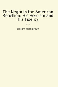 The In The American Rebellionhis Heroism And His Fidelity (Classic Books) William Wells Brown Lettel Books