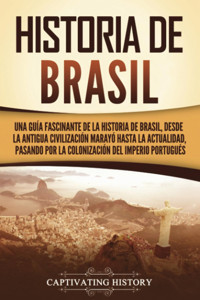 Historia De Brasiluna Gua Fascinante De La Historia De Brasil, Desde La Antigua CivilizacIn Maray Hasta La Actualidad, Pasando Por La ColonizacIn Del Imperio Portugus History, Captivating Captivating History