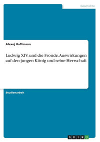 Ludwig Xıv. Und Die Fronde. Auswirkungen Auf Den Jungen König Und Seine Herrschaft Hoffmann, Alexej Grın Verlag