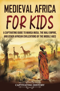 Medieval Africa For Kidsa Captivating Guide To Mansa Musa, The Mali Empire, And Other African Civilizations Of The Middle Ages (History For Children) History, Captivating Captivating History