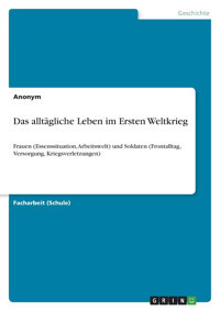 Das Alltgliche Leben İm Ersten Weltkriegfrauen (Essenssituation, Arbeitswelt) Und Soldaten (Frontalltag, Versorgung, Kriegsverletzungen) (German Edition) Anonymous Grın Verlag