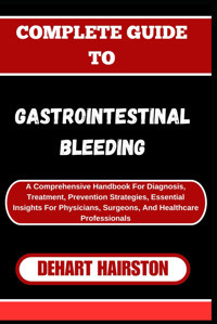 Complete Guıde To Gastroıntestınal Bleedıng: A Comprehensive Handbook For Diagnosis, Treatment, Prevention Strategies, Essential Insights For Physicians, Surgeons, And Healthcare Professionals Haırston, Dehart Independently Publıshed