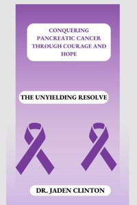 Conquerıng Pancreatıc Cancer Through Courage And Hope: The Unyielding Resolve Clinton, Dr. Jaden Independently Publıshed