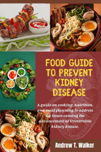 Food Guide To Prevent Kidney Disease: A Guide On Cooking, Nutrition, And Meal Planning To Address The İssues Causing The Advancement Of İrreversible Kidney Disease. T. Walker, Andrew Independently Publıshed